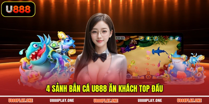 4 sảnh bắn cá U888 ăn khách top đầu