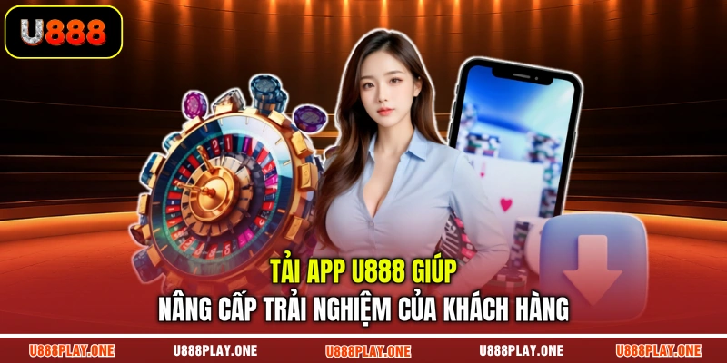 Tải app U888 giúp nâng cấp trải nghiệm của khách hàng