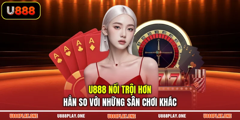 U888 nổi trội hơn hẳn so với những sân chơi khác